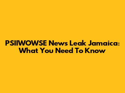 PSIIWOWSE News Leak Jamaica: What You Need To Know