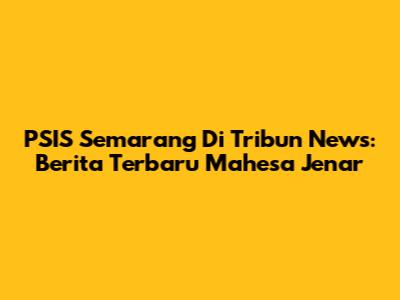PSIS Semarang Di Tribun News: Berita Terbaru Mahesa Jenar