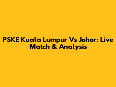 PSKE Kuala Lumpur Vs Johor: Live Match & Analysis