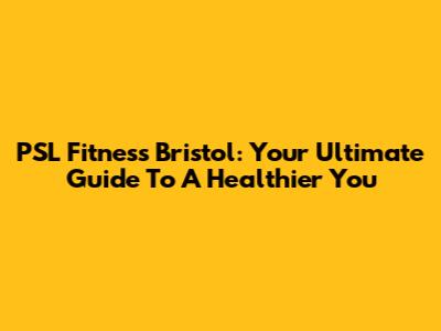 PSL Fitness Bristol: Your Ultimate Guide To A Healthier You