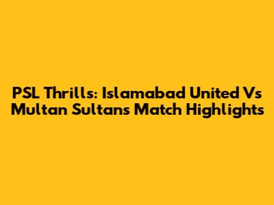 PSL Thrills: Islamabad United Vs Multan Sultans Match Highlights