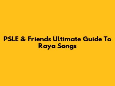 PSLE & Friends' Ultimate Guide To Raya Songs