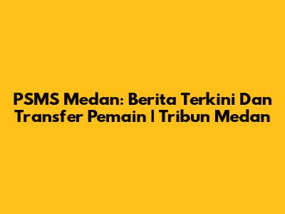 PSMS Medan: Berita Terkini Dan Transfer Pemain | Tribun Medan