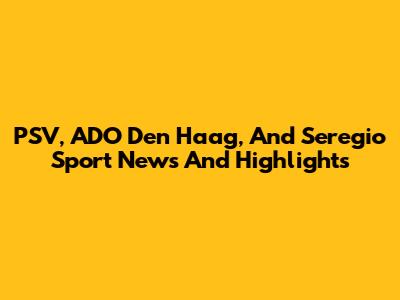 PSV, ADO Den Haag, And Seregio Sport News And Highlights