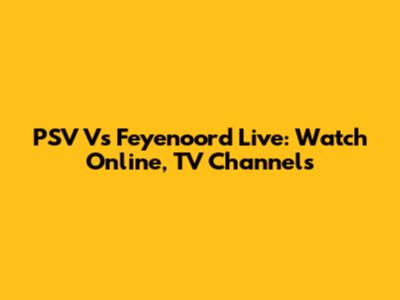 PSV Vs Feyenoord Live: Watch Online, TV Channels