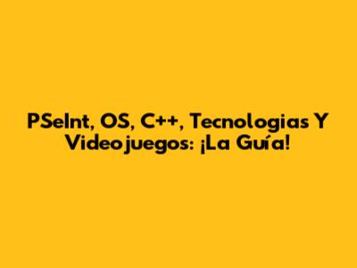 PSeInt, OS, C++, Tecnologias Y Videojuegos: ¡La Guía!