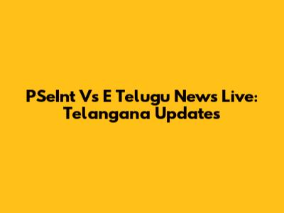 PSeInt Vs E Telugu News Live: Telangana Updates