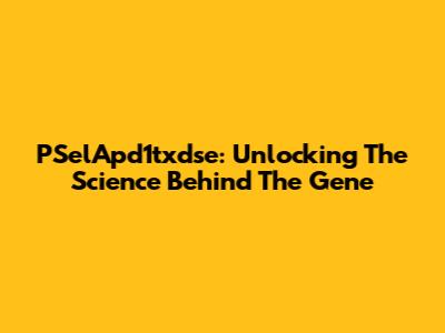 PSelApd1txdse: Unlocking The Science Behind The Gene