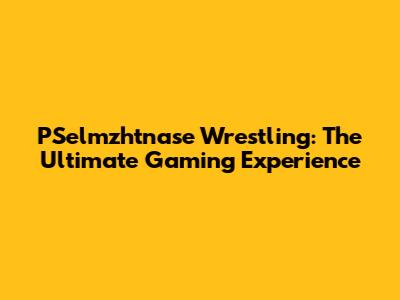 PSelmzhtnase Wrestling: The Ultimate Gaming Experience