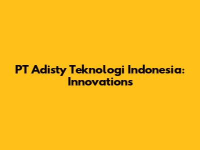 PT Adisty Teknologi Indonesia: Innovations