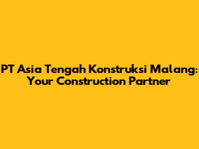 PT Asia Tengah Konstruksi Malang: Your Construction Partner