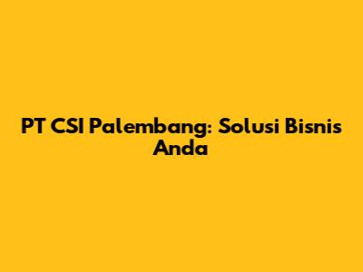 PT CSI Palembang: Solusi Bisnis Anda