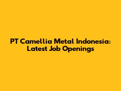 PT Camellia Metal Indonesia: Latest Job Openings
