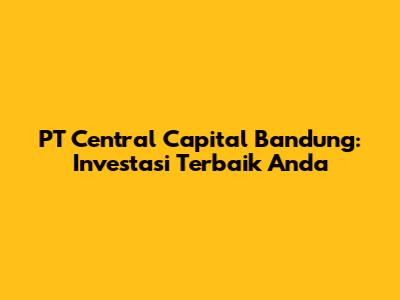 PT Central Capital Bandung: Investasi Terbaik Anda