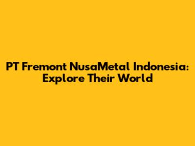 PT Fremont NusaMetal Indonesia: Explore Their World