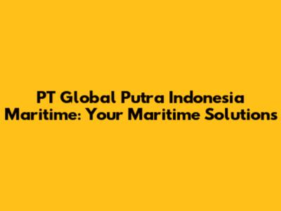 PT Global Putra Indonesia Maritime: Your Maritime Solutions