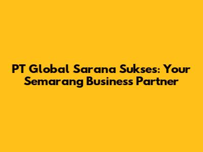 PT Global Sarana Sukses: Your Semarang Business Partner