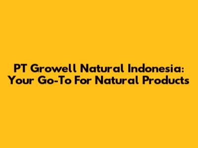 PT Growell Natural Indonesia: Your Go-To For Natural Products