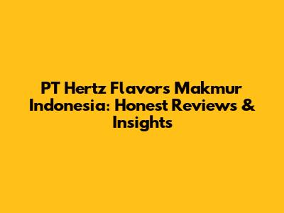PT Hertz Flavors Makmur Indonesia: Honest Reviews & Insights