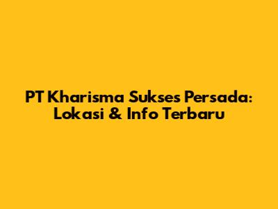 PT Kharisma Sukses Persada: Lokasi & Info Terbaru