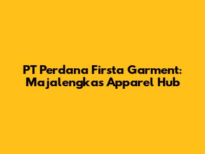 PT Perdana Firsta Garment: Majalengka's Apparel Hub