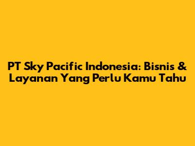 PT Sky Pacific Indonesia: Bisnis & Layanan Yang Perlu Kamu Tahu
