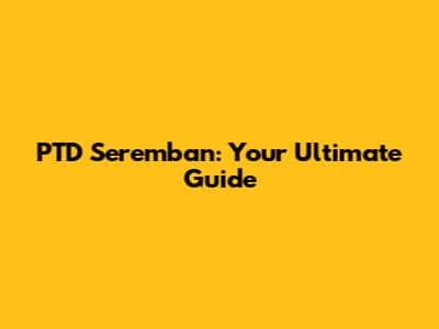 PTD Seremban: Your Ultimate Guide