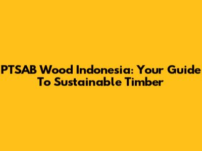 PTSAB Wood Indonesia: Your Guide To Sustainable Timber