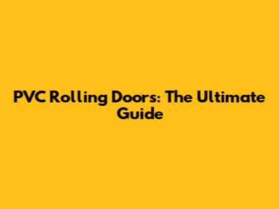 PVC Rolling Doors: The Ultimate Guide