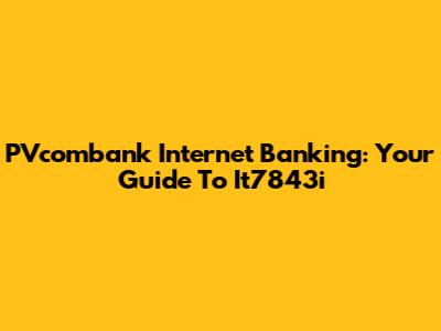 PVcombank Internet Banking: Your Guide To It7843i