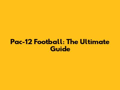 Pac-12 Football: The Ultimate Guide
