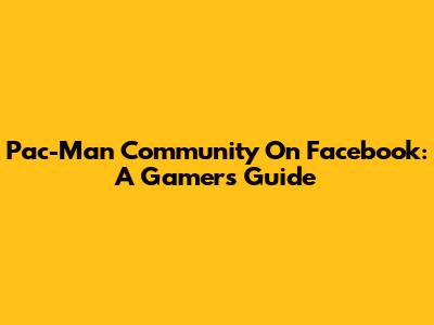 Pac-Man Community On Facebook: A Gamer's Guide