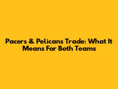 Pacers & Pelicans Trade: What It Means For Both Teams