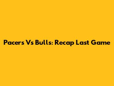 Pacers Vs Bulls: Recap Last Game