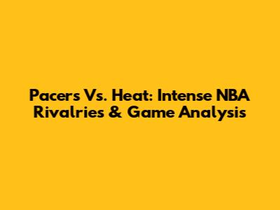 Pacers Vs. Heat: Intense NBA Rivalries & Game Analysis