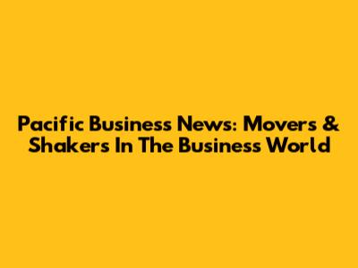 Pacific Business News: Movers & Shakers In The Business World
