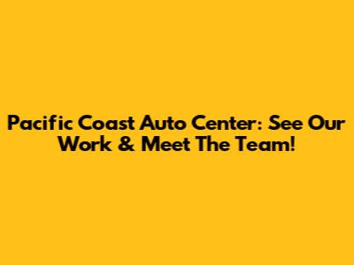 Pacific Coast Auto Center: See Our Work & Meet The Team!