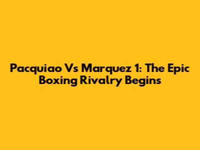 Pacquiao Vs Marquez 1: The Epic Boxing Rivalry Begins