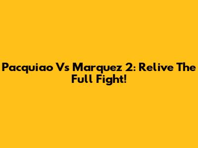 Pacquiao Vs Marquez 2: Relive The Full Fight!