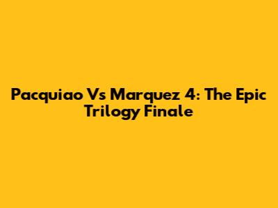 Pacquiao Vs Marquez 4: The Epic Trilogy Finale