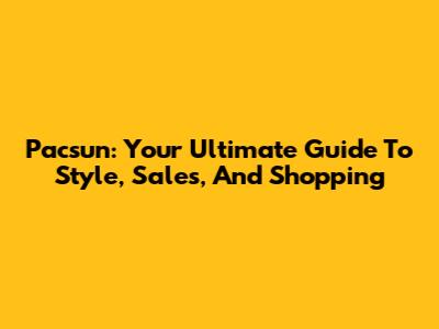 Pacsun: Your Ultimate Guide To Style, Sales, And Shopping