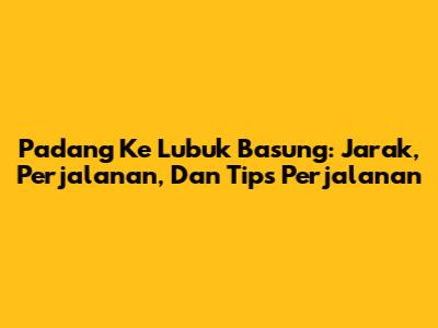 Padang Ke Lubuk Basung: Jarak, Perjalanan, Dan Tips Perjalanan