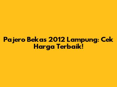 Pajero Bekas 2012 Lampung: Cek Harga Terbaik!