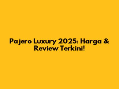 Pajero Luxury 2025: Harga & Review Terkini!