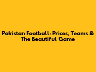 Pakistan Football: Prices, Teams & The Beautiful Game