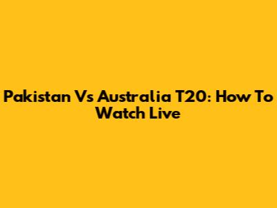 Pakistan Vs Australia T20: How To Watch Live