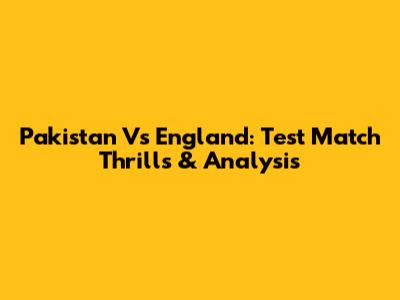 Pakistan Vs England: Test Match Thrills & Analysis