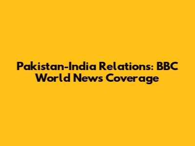 Pakistan-India Relations: BBC World News Coverage