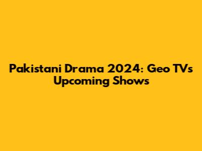 Pakistani Drama 2024: Geo TV's Upcoming Shows