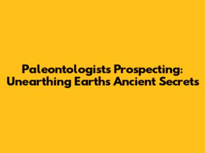 Paleontologists' Prospecting: Unearthing Earth's Ancient Secrets